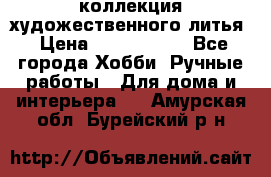 коллекция художественного литья › Цена ­ 1 200 000 - Все города Хобби. Ручные работы » Для дома и интерьера   . Амурская обл.,Бурейский р-н